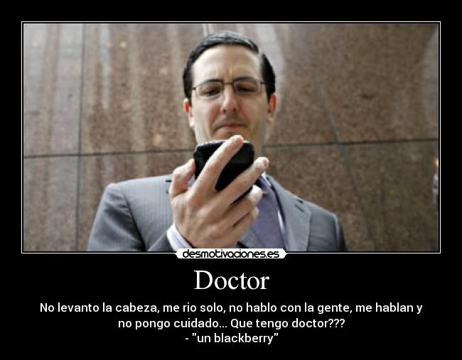 Doctor - No levanto la cabeza, me rio solo, no hablo con la gente, me hablan y
no pongo cuidado... Que tengo doctor???
- un blackberry