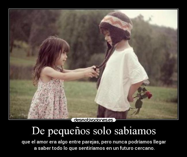De pequeños solo sabiamos - que el amor era algo entre parejas, pero nunca podríamos llegar
 a saber todo lo que sentiríamos en un futuro cercano.