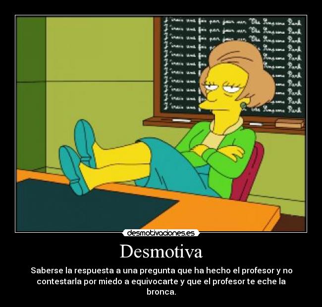 Desmotiva - Saberse la respuesta a una pregunta que ha hecho el profesor y no
contestarla por miedo a equivocarte y que el profesor te eche la
bronca.