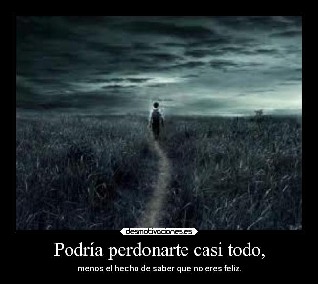 Podría perdonarte casi todo, - menos el hecho de saber que no eres feliz.