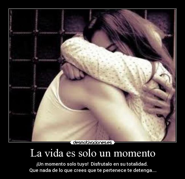 La vida es solo un momento - ¡Un momento solo tuyo!  Disfrutalo en su totalidad. 
Que nada de lo que crees que te pertenece te detenga....