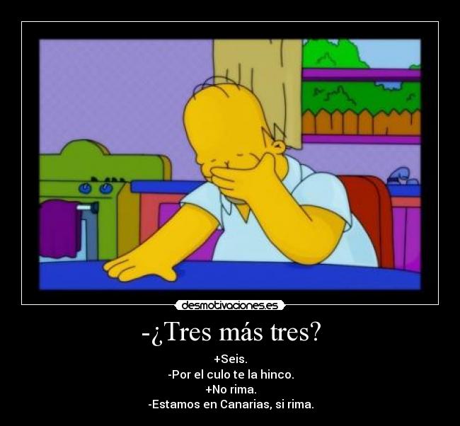 -¿Tres más tres? - +Seis.
-Por el culo te la hinco.
+No rima.
-Estamos en Canarias, si rima.