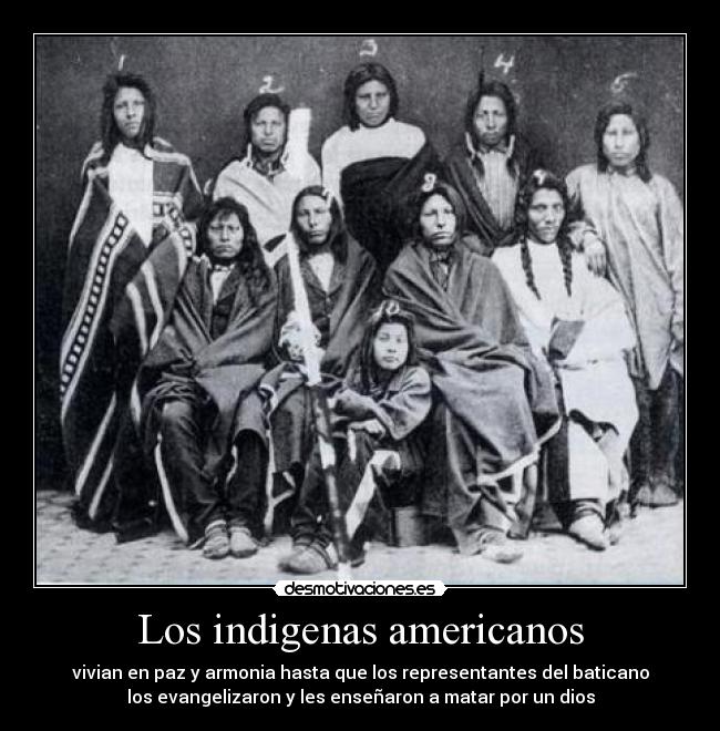 Los indigenas americanos - vivian en paz y armonia hasta que los representantes del baticano
los evangelizaron y les enseñaron a matar por un dios