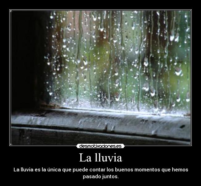 La lluvia - La lluvia es la única que puede contar los buenos momentos que hemos
pasado juntos.