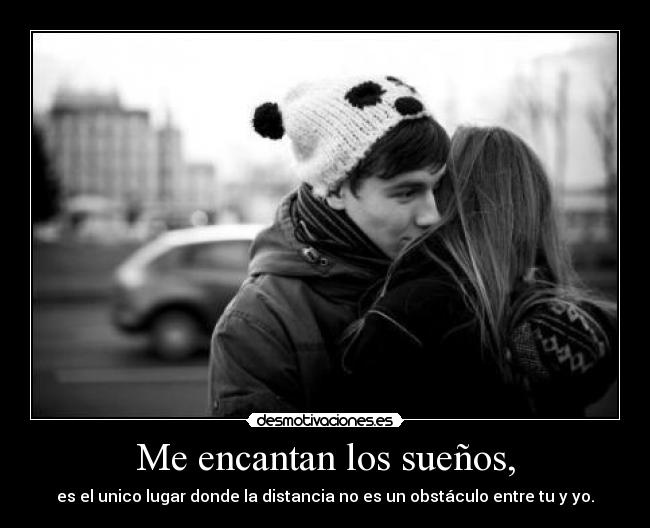 Me encantan los sueños, - es el unico lugar donde la distancia no es un obstáculo entre tu y yo.