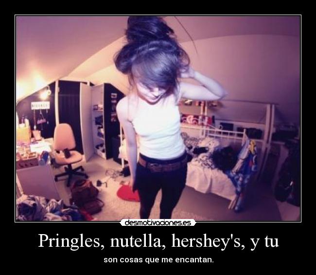 Pringles, nutella, hersheys, y tu - son cosas que me encantan.