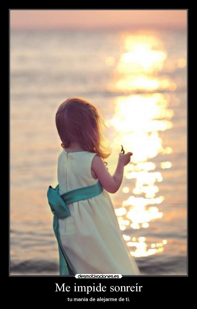 Me impide sonreír - tu manía de alejarme de ti.