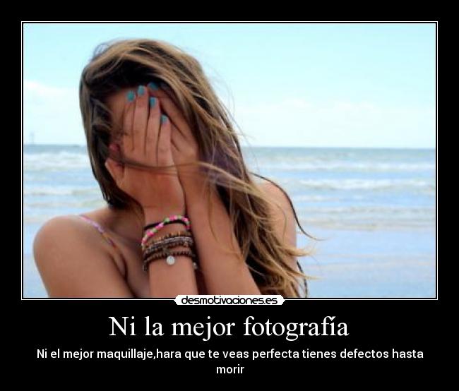 Ni la mejor fotografía - Ni el mejor maquillaje,hara que te veas perfecta tienes defectos hasta morir