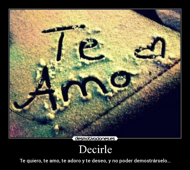 Decirle - Te quiero, te amo, te adoro y te deseo, y no poder demostrárselo...