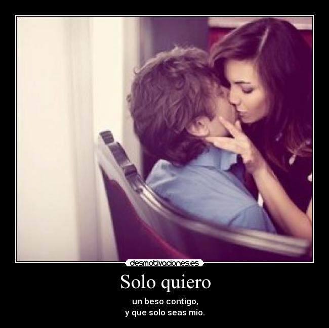 Solo quiero - un beso contigo,
y que solo seas mio.
