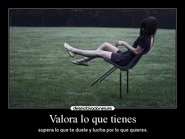 Valora lo que tienes - supera lo que te duele y lucha por lo que quieres.