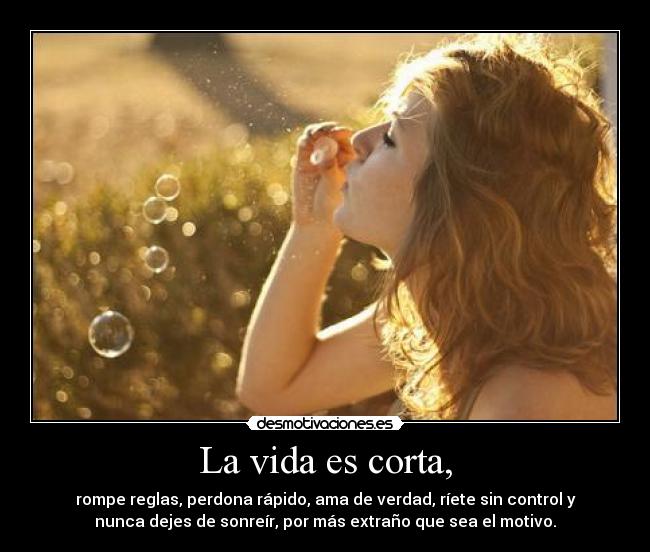 La vida es corta, -
