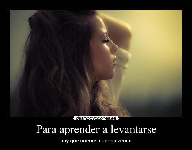 Para aprender a levantarse - hay que caerse muchas veces.