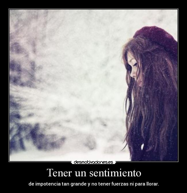 Tener un sentimiento - de impotencia tan grande y no tener fuerzas ni para llorar.