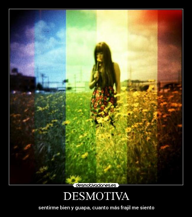 DESMOTIVA - sentirme bien y guapa, cuanto más frajil me siento