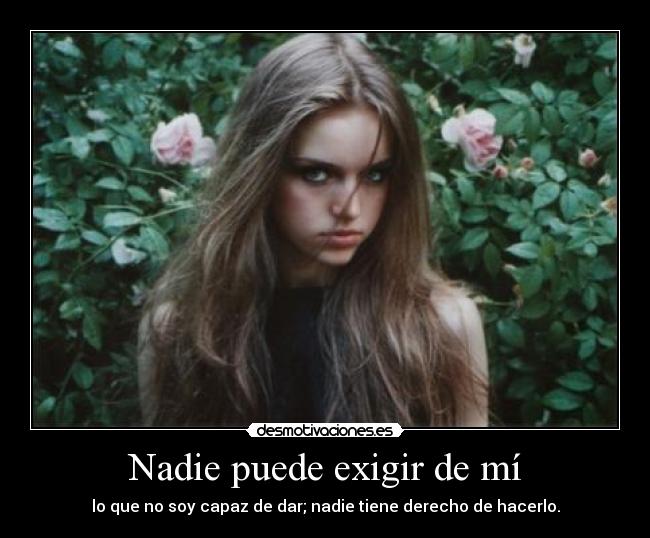 Nadie puede exigir de mí - lo que no soy capaz de dar; nadie tiene derecho de hacerlo.