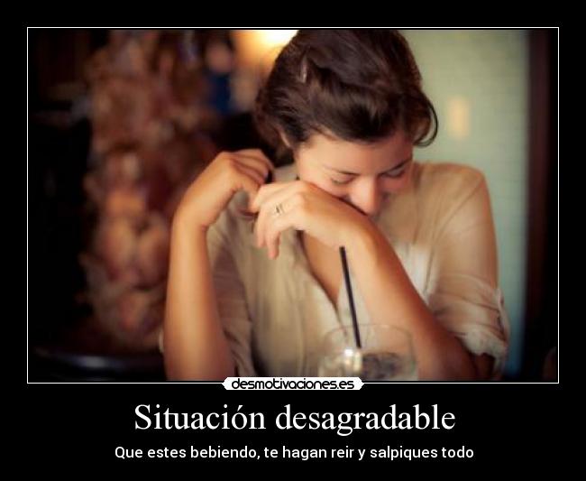 Situación desagradable - Que estes bebiendo, te hagan reir y salpiques todo