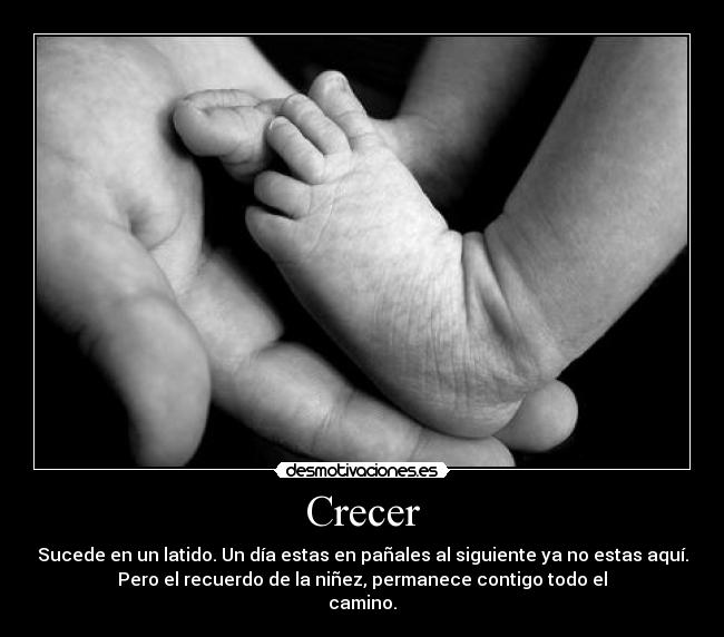 Crecer - Sucede en un latido. Un día estas en pañales al siguiente ya no estas aquí.
Pero el recuerdo de la niñez, permanece contigo todo el
camino.