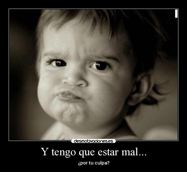 Y tengo que estar mal... - ¿por tu culpa?