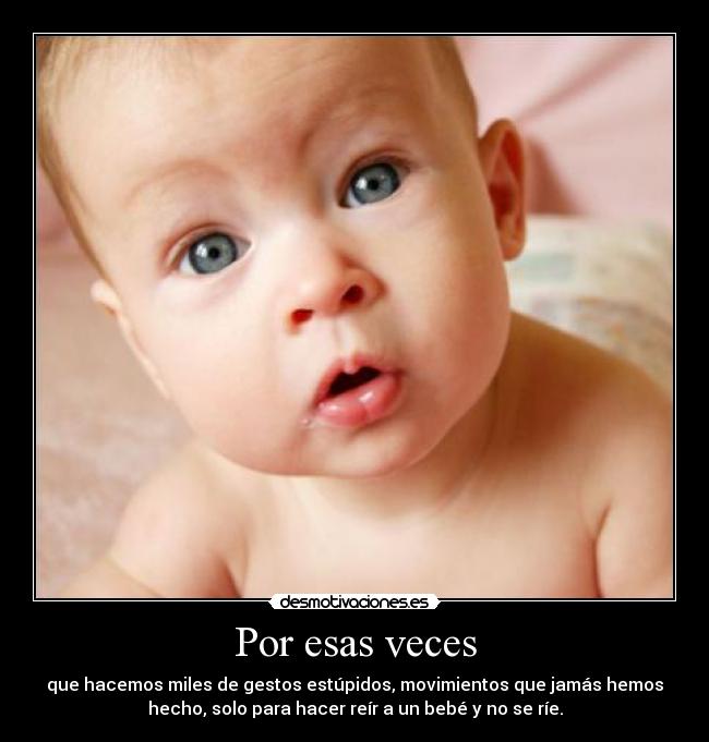 Por esas veces - que hacemos miles de gestos estúpidos, movimientos que jamás hemos
hecho, solo para hacer reír a un bebé y no se ríe.