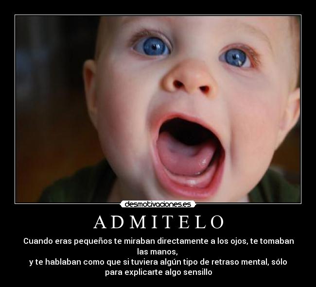 A D M I T E L O - Cuando eras pequeños te miraban directamente a los ojos, te tomaban
las manos, 
y te hablaban como que si tuviera algún tipo de retraso mental, sólo
para explicarte algo sensillo