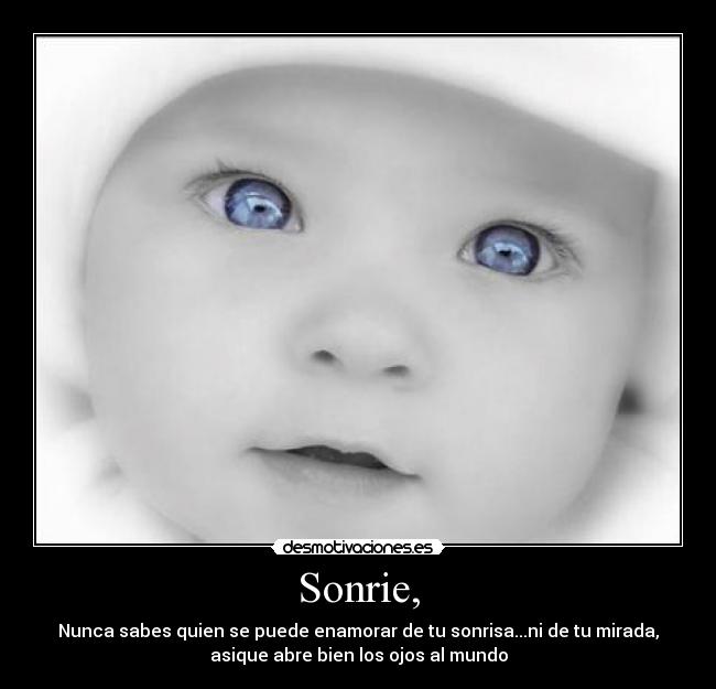 Sonrie, - Nunca sabes quien se puede enamorar de tu sonrisa...ni de tu mirada,
asique abre bien los ojos al mundo