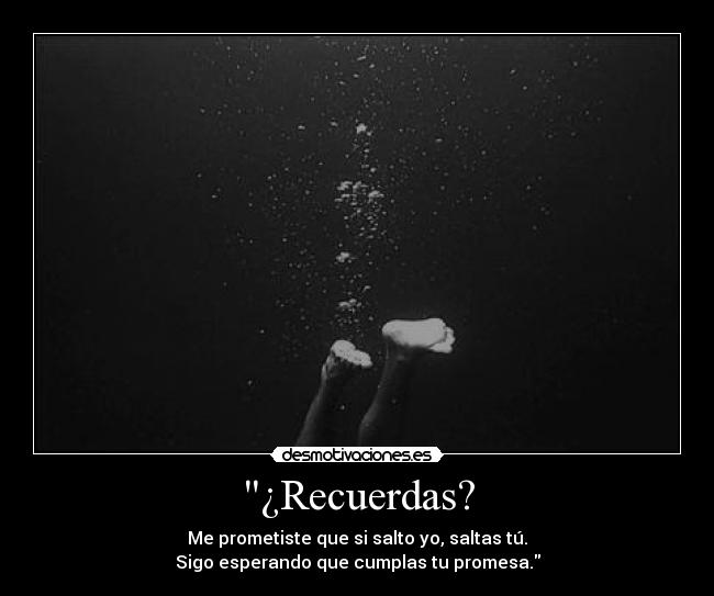 ¿Recuerdas? - Me prometiste que si salto yo, saltas tú.
Sigo esperando que cumplas tu promesa.