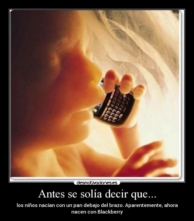 Antes se solía decir que... - los niños nacían con un pan debajo del brazo. Aparentemente, ahora
nacen con Blackberry