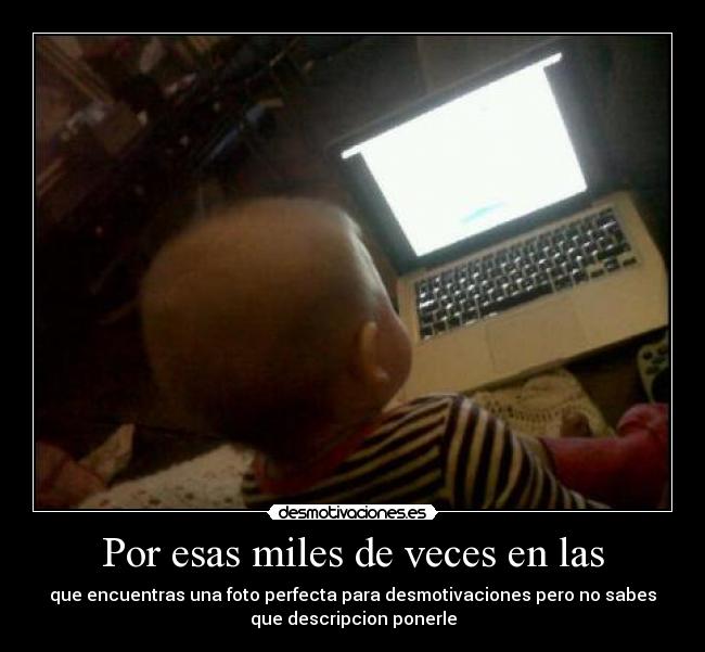 Por esas miles de veces en las - que encuentras una foto perfecta para desmotivaciones pero no sabes
que descripcion ponerle