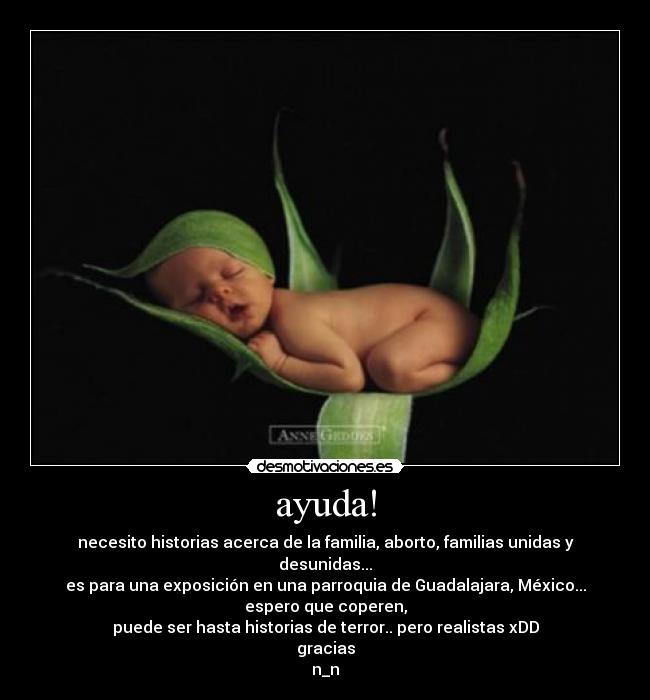 ayuda! - necesito historias acerca de la familia, aborto, familias unidas y desunidas...
es para una exposición en una parroquia de Guadalajara, México...
espero que coperen,
puede ser hasta historias de terror.. pero realistas xDD
gracias
n_n
