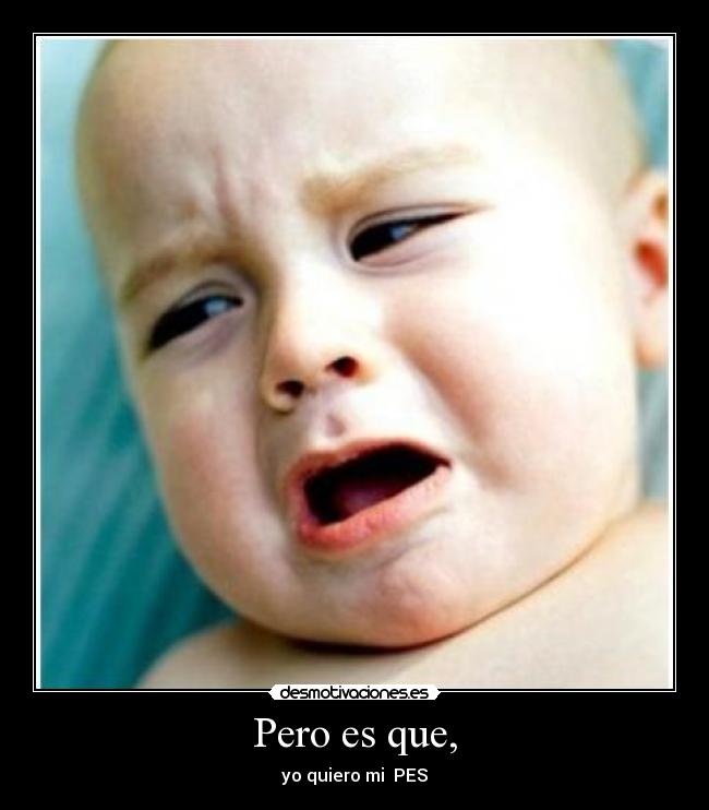 Pero es que, - yo quiero mi PES