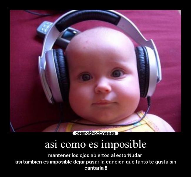 asi como es imposible - mantener los ojos abiertos al estorNudar
asi tambien es imposible dejar pasar la cancion que tanto te gusta sin cantarla !!