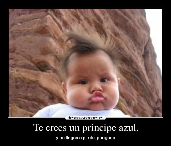 Te crees un príncipe azul, -