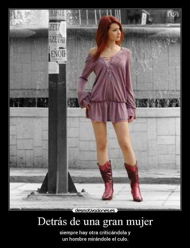 Detrás de una gran mujer - siempre hay otra criticándola y
un hombre mirándole el culo.