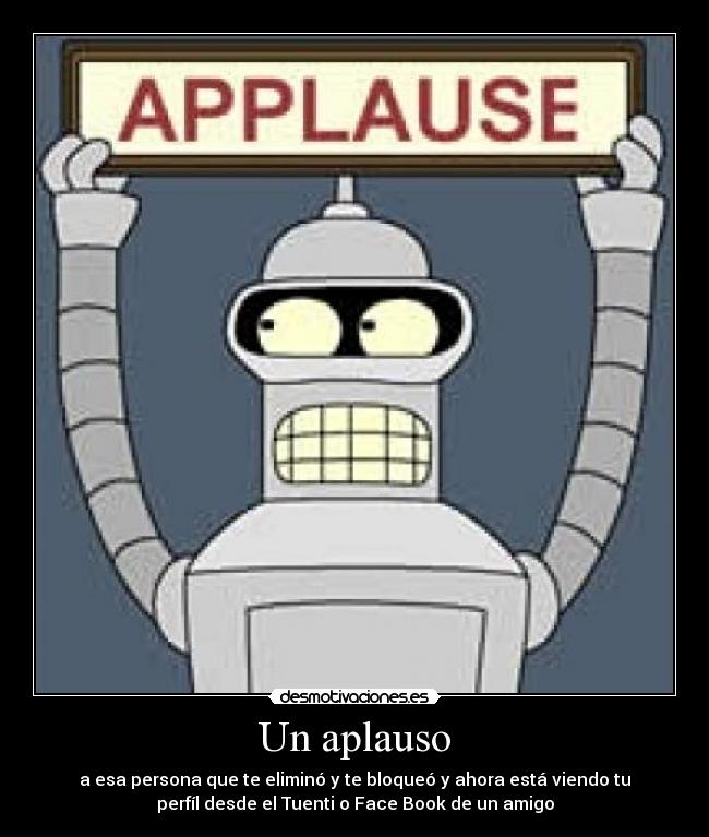 Un aplauso - a esa persona que te eliminó y te bloqueó y ahora está viendo tu
perfíl desde el Tuenti o Face Book de un amigo