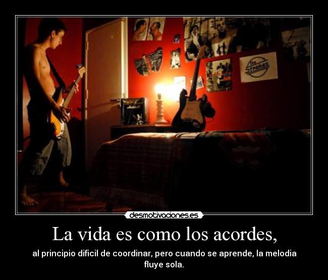 La vida es como los acordes, - al principio dificil de coordinar, pero cuando se aprende, la melodia fluye sola.