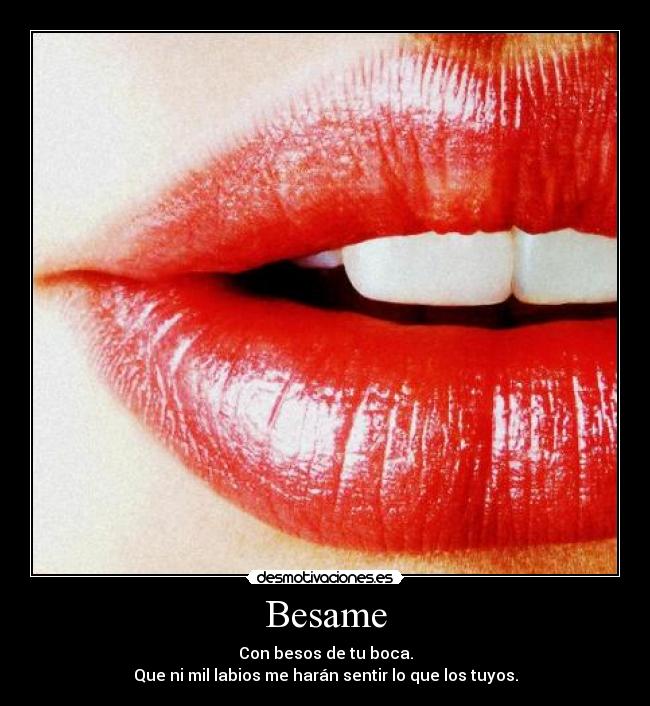 Besame - Con besos de tu boca.
Que ni mil labios me harán sentir lo que los tuyos.