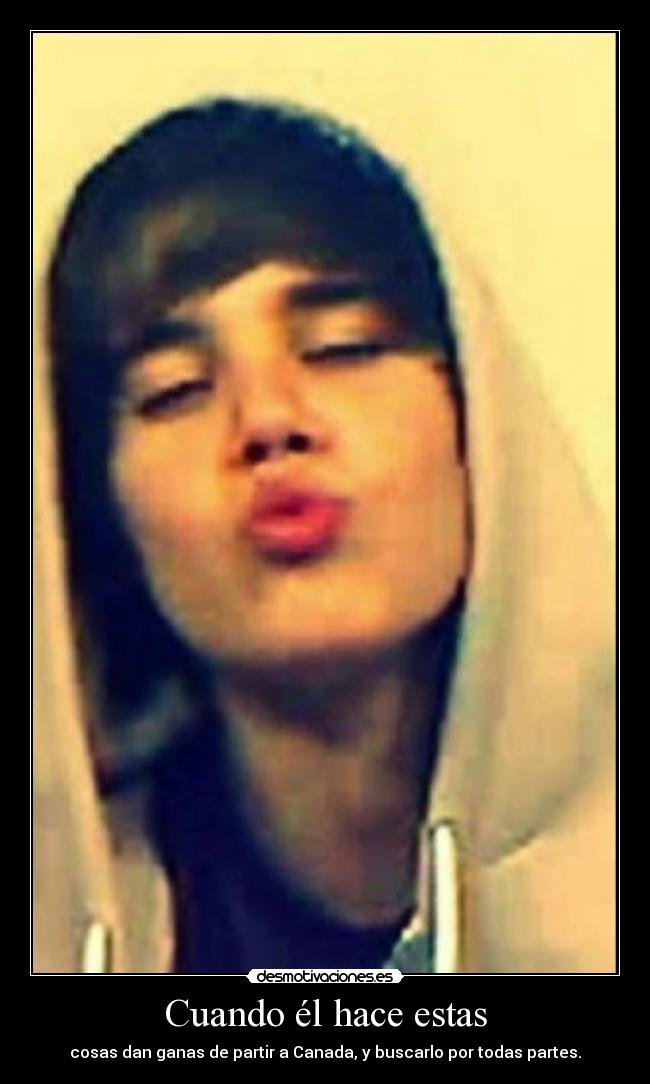 Cuando él hace estas - cosas dan ganas de partir a Canada, y buscarlo por todas partes.