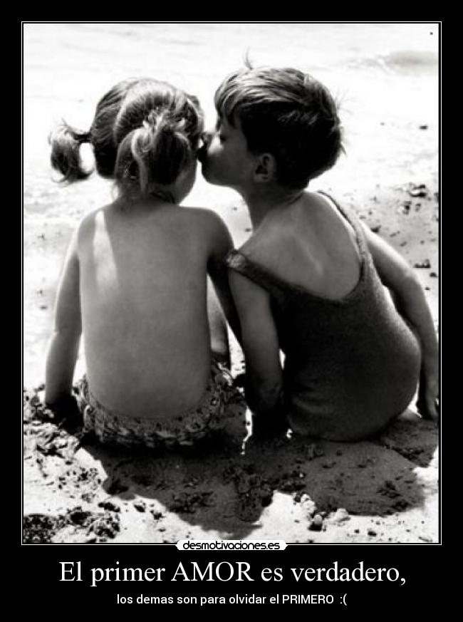 El primer AMOR es verdadero, - los demas son para olvidar el PRIMERO :(