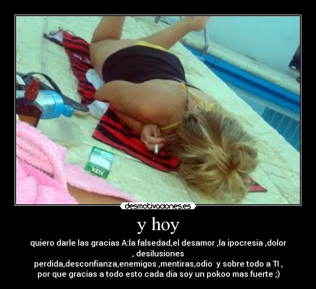 y hoy - quiero darle las gracias A:la falsedad,el desamor ,la ipocresia ,dolor , desilusiones
perdida,desconfianza,enemigos ,mentiras,odio  y sobre todo a TI ,
por que gracias a todo esto cada dia soy un pokoo mas fuerte ;)