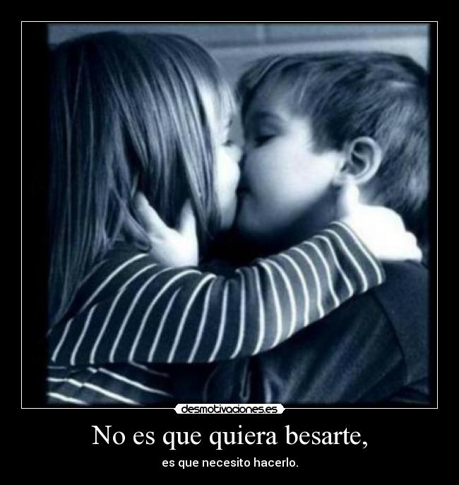 No es que quiera besarte, - es que necesito hacerlo.