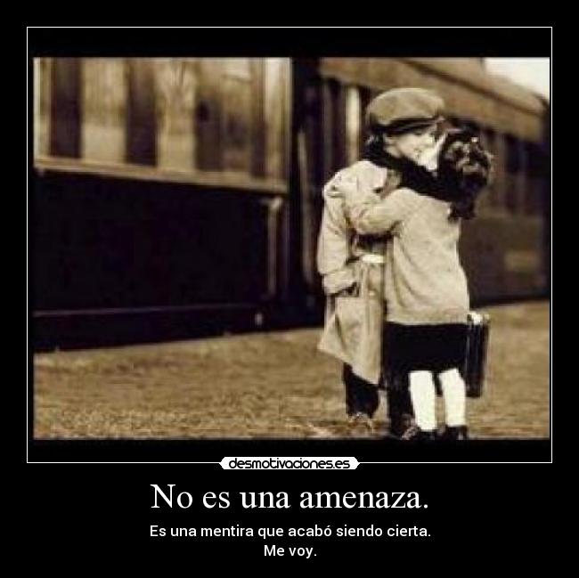 No es una amenaza. - Es una mentira que acabó siendo cierta.
Me voy.