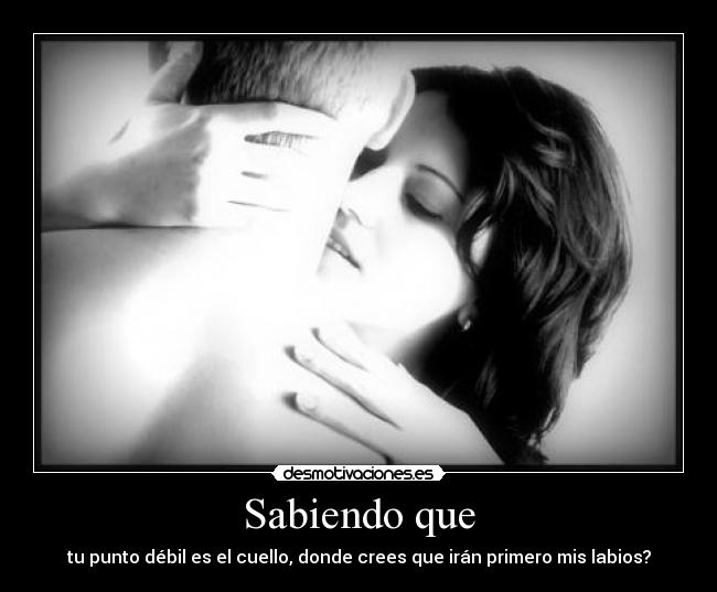 Sabiendo que - tu punto débil es el cuello, donde crees que irán primero mis labios?