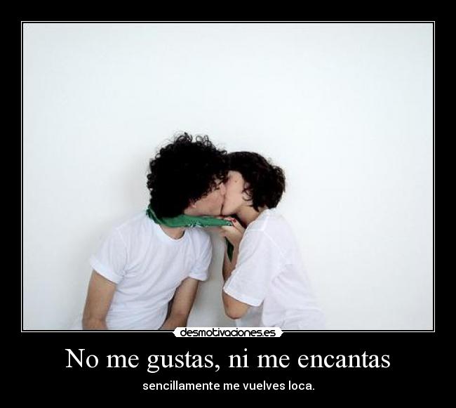 No me gustas, ni me encantas - sencillamente me vuelves loca.