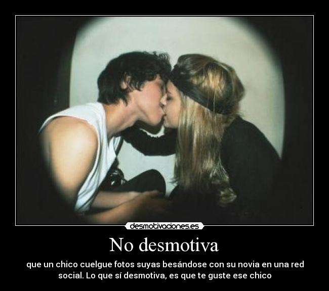 No desmotiva - que un chico cuelgue fotos suyas besándose con su novia en una red
social. Lo que sí desmotiva, es que te guste ese chico