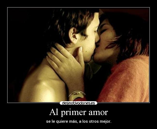 Al primer amor - se le quiere más, a los otros mejor.