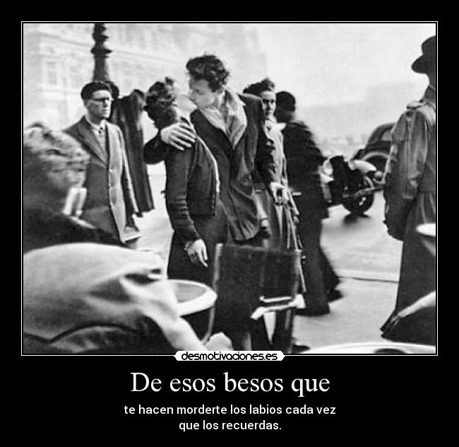 De esos besos que - te hacen morderte los labios cada vez
que los recuerdas.