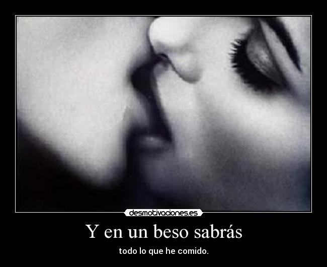 Y en un beso sabrás - todo lo que he comido.