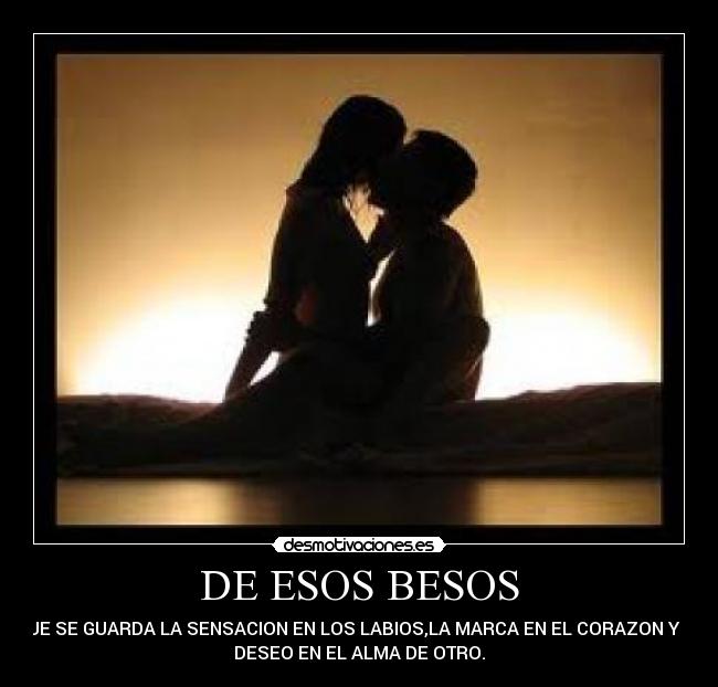 DE ESOS BESOS - QUE SE GUARDA LA SENSACION EN LOS LABIOS,LA MARCA EN EL CORAZON Y UN
DESEO EN EL ALMA DE OTRO.