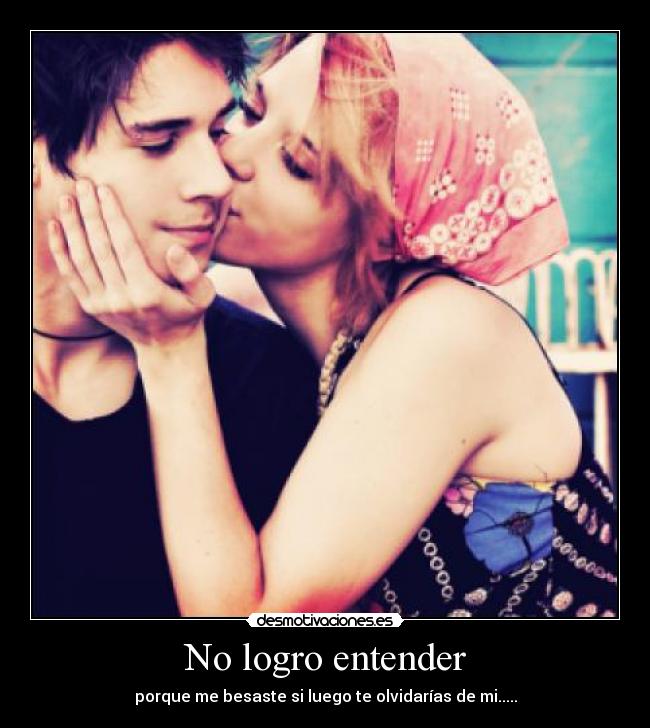 No logro entender - porque me besaste si luego te olvidarías de mi.....